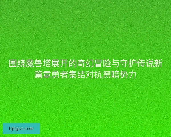 围绕魔兽塔展开的奇幻冒险与守护传说新篇章勇者集结对抗黑暗势力